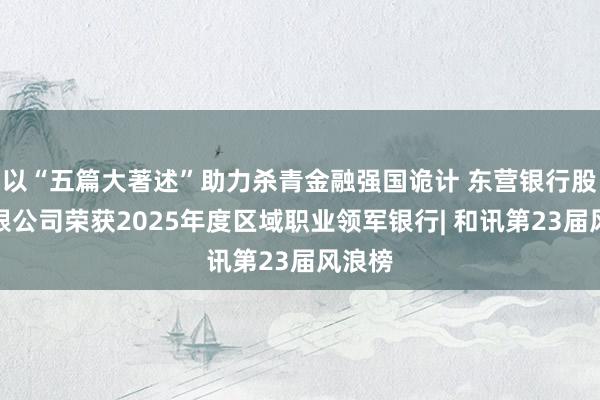 以“五篇大著述”助力杀青金融强国诡计 东营银行股份有限公司荣获2025年度区域职业领军银行| 和讯第23届风浪榜